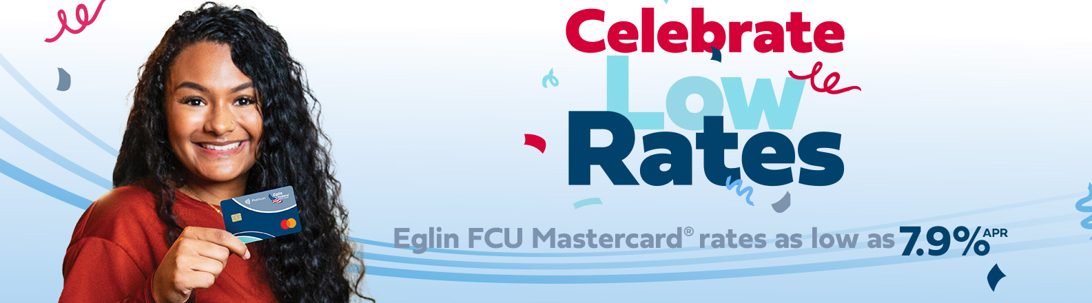 Celebrate low rates. Eglin FCU Mastercard. Annual percentage rates as low as 7 point 9 percent.